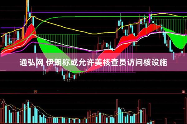 通弘网 伊朗称或允许美核查员访问核设施