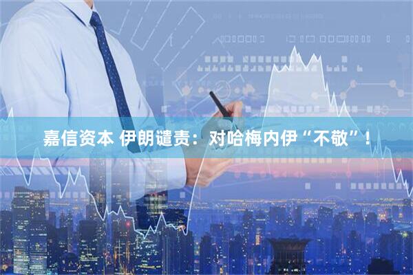 嘉信资本 伊朗谴责：对哈梅内伊“不敬”！