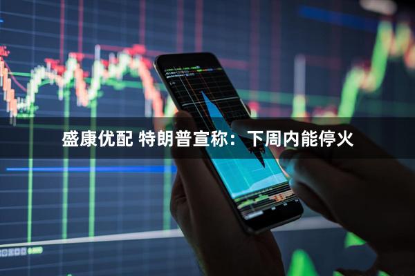 盛康优配 特朗普宣称：下周内能停火