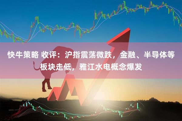快牛策略 收评：沪指震荡微跌，金融、半导体等板块走低，雅江水电概念爆发