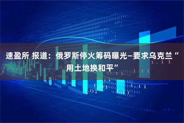 速盈所 报道：俄罗斯停火筹码曝光—要求乌克兰“用土地换和平”