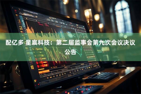 配亿多 星宸科技：第二届监事会第九次会议决议公告