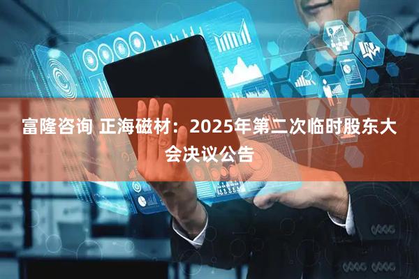 富隆咨询 正海磁材：2025年第二次临时股东大会决议公告