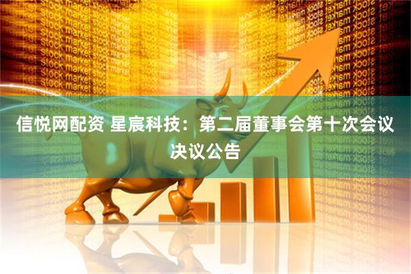 信悦网配资 星宸科技：第二届董事会第十次会议决议公告