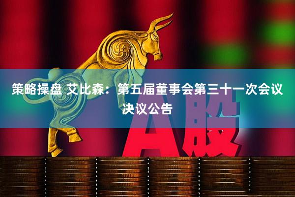 策略操盘 艾比森：第五届董事会第三十一次会议决议公告