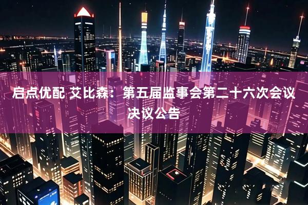 启点优配 艾比森：第五届监事会第二十六次会议决议公告