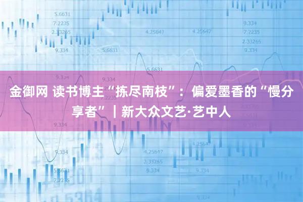 金御网 读书博主“拣尽南枝”：偏爱墨香的“慢分享者”｜新大众文艺·艺中人