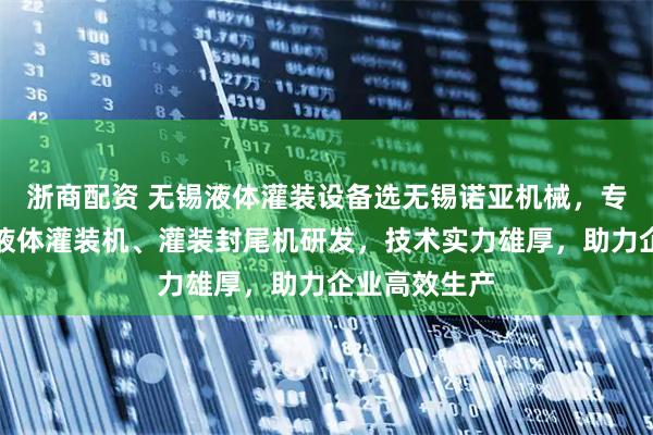 浙商配资 无锡液体灌装设备选无锡诺亚机械，专注单罐机、液体灌装机、灌装封尾机研发，技术实力雄厚，助力企业高效生产