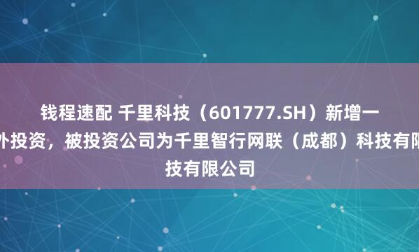 钱程速配 千里科技（601777.SH）新增一起对外投资，被投资公司为千里智行网联（成都）科技有限公司