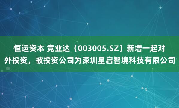 恒运资本 竞业达（003005.SZ）新增一起对外投资，被投资公司为深圳星启智境科技有限公司