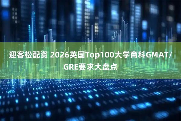 迎客松配资 2026英国Top100大学商科GMAT/GRE要求大盘点