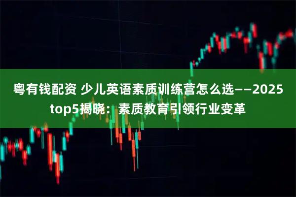 粤有钱配资 少儿英语素质训练营怎么选——2025top5揭晓：素质教育引领行业变革