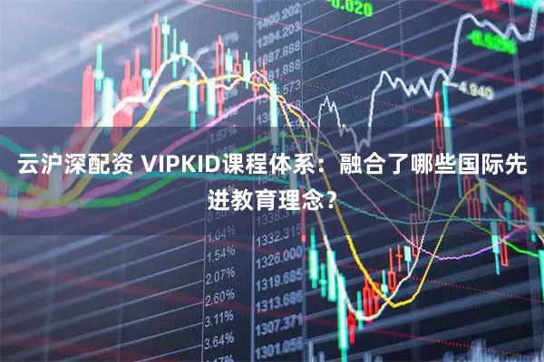 云沪深配资 VIPKID课程体系：融合了哪些国际先进教育理念？