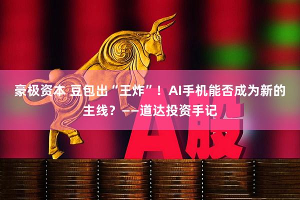 豪极资本 豆包出“王炸”！AI手机能否成为新的主线？——道达投资手记