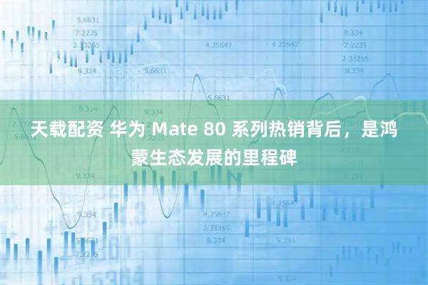 天载配资 华为 Mate 80 系列热销背后，是鸿蒙生态发展的里程碑