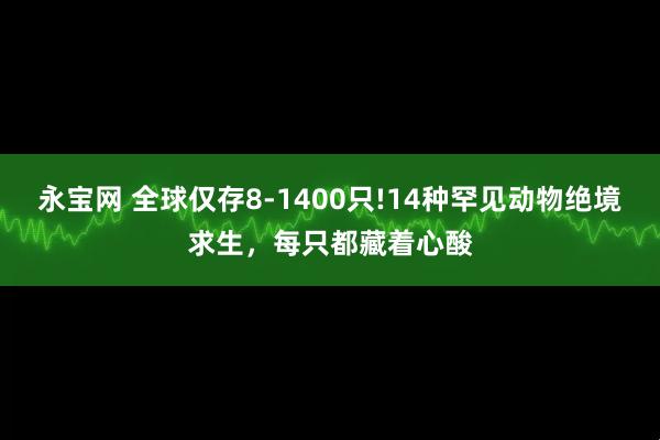 永宝网 全球仅存8-1400只!14种罕见动物绝境求生，每只都藏着心酸
