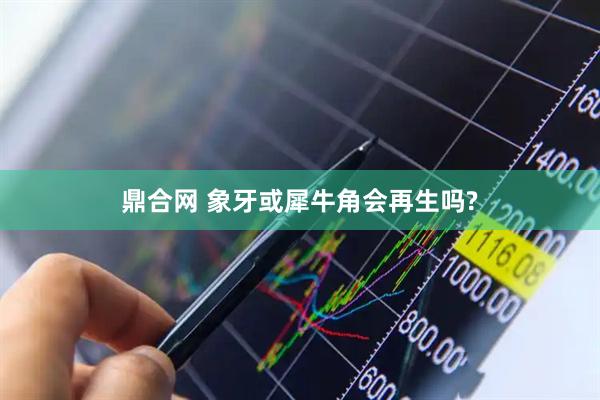 鼎合网 象牙或犀牛角会再生吗?