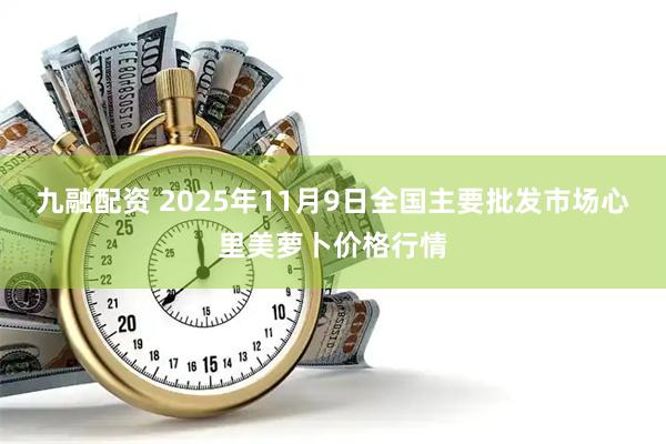 九融配资 2025年11月9日全国主要批发市场心里美萝卜价格行情
