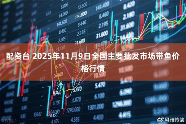 配资台 2025年11月9日全国主要批发市场带鱼价格行情