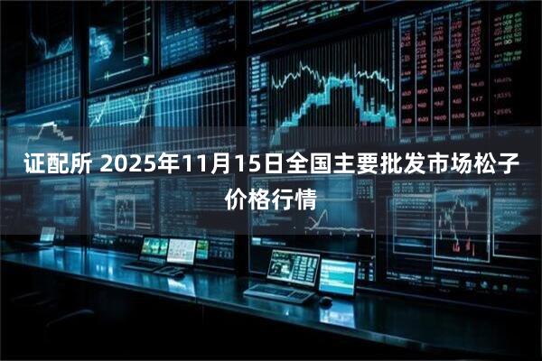 证配所 2025年11月15日全国主要批发市场松子价格行情