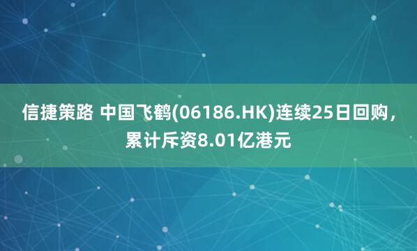 信捷策路 中国飞鹤(06186.HK)连续25日回购，累计斥资8.01亿港元