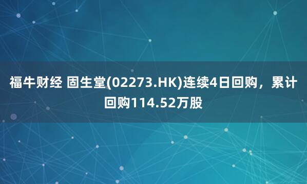 福牛财经 固生堂(02273.HK)连续4日回购，累计回购114.52万股