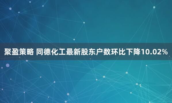 聚盈策略 同德化工最新股东户数环比下降10.02%