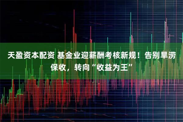 天盈资本配资 基金业迎薪酬考核新规！告别旱涝保收，转向“收益为王”