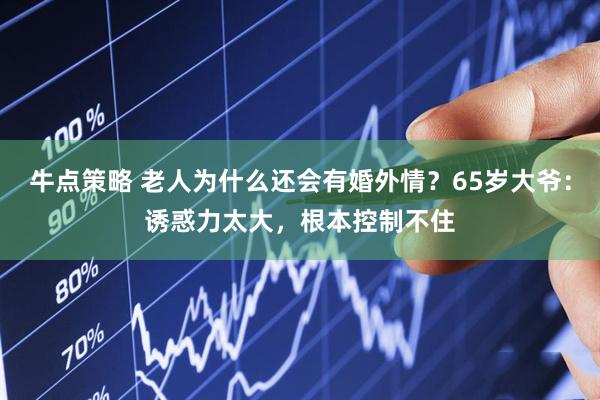 牛点策略 老人为什么还会有婚外情？65岁大爷：诱惑力太大，根本控制不住