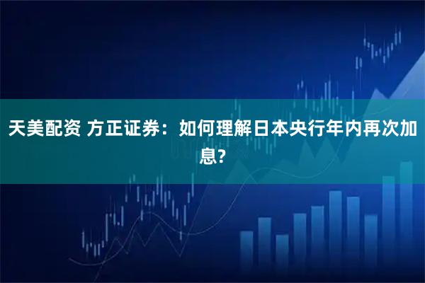 天美配资 方正证券：如何理解日本央行年内再次加息?