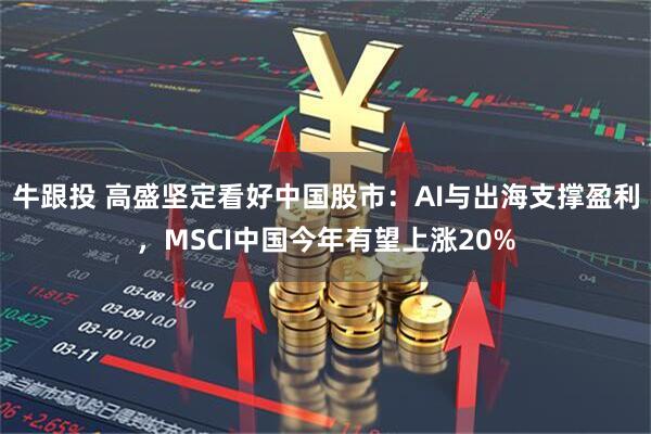牛跟投 高盛坚定看好中国股市：AI与出海支撑盈利，MSCI中国今年有望上涨20%