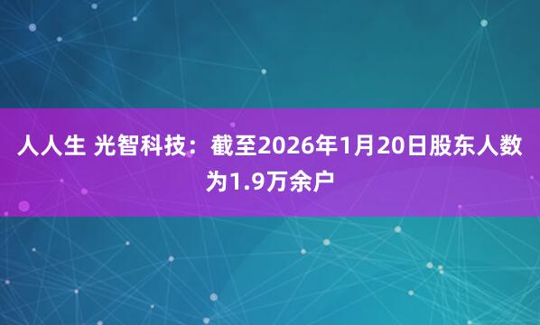 人人生 光智科技：截至2026年1月20日股东人数为1.9万余户