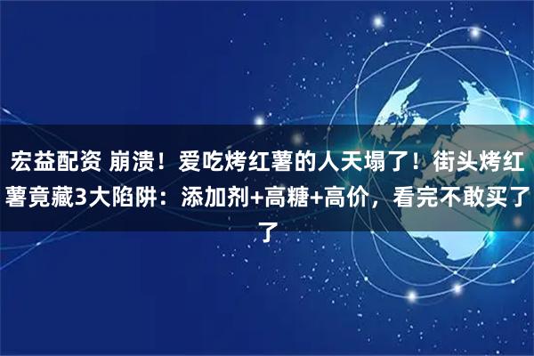 宏益配资 崩溃！爱吃烤红薯的人天塌了！街头烤红薯竟藏3大陷阱：添加剂+高糖+高价，看完不敢买了