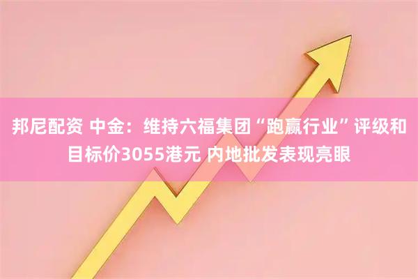 邦尼配资 中金：维持六福集团“跑赢行业”评级和目标价3055港元 内地批发表现亮眼