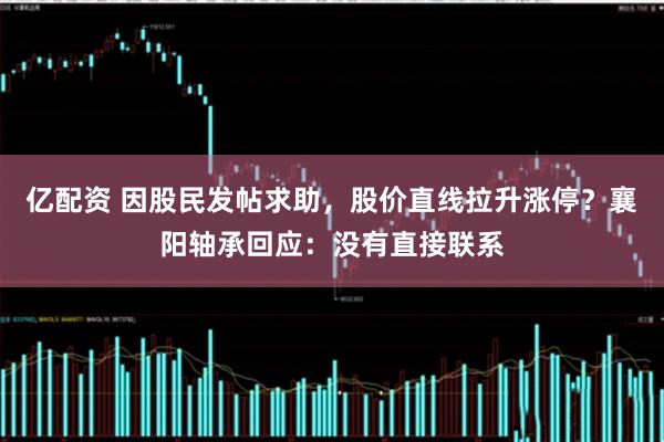 亿配资 因股民发帖求助，股价直线拉升涨停？襄阳轴承回应：没有直接联系