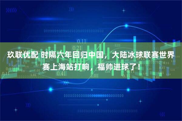 玖联优配 时隔六年回归中国，大陆冰球联赛世界赛上海站打响，福帅进球了！