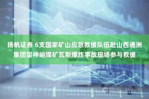 扬帆证券 6支国家矿山应急救援队伍赴山西通洲集团留神峪煤矿瓦斯爆炸事故现场参与救援