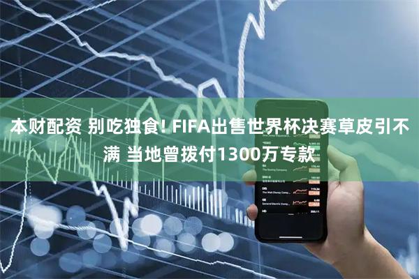 本财配资 别吃独食! FIFA出售世界杯决赛草皮引不满 当地曾拨付1300万专款