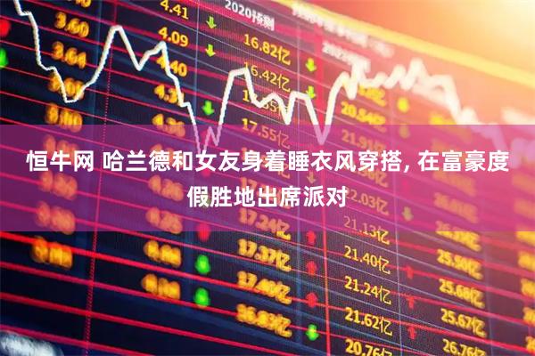 恒牛网 哈兰德和女友身着睡衣风穿搭, 在富豪度假胜地出席派对